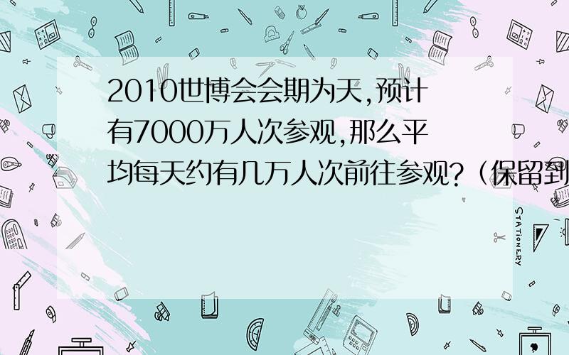 2010世博会会期为天,预计有7000万人次参观,那么平均每天约有几万人次前往参观?（保留到整数位）