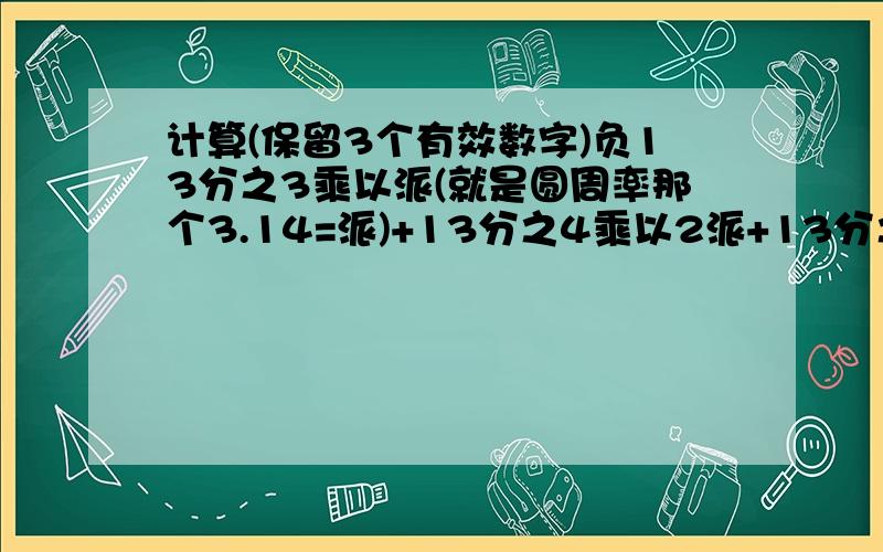 计算(保留3个有效数字)负13分之3乘以派(就是圆周率那个3.14=派)+13分之4乘以2派+13分之2乘以4派=?