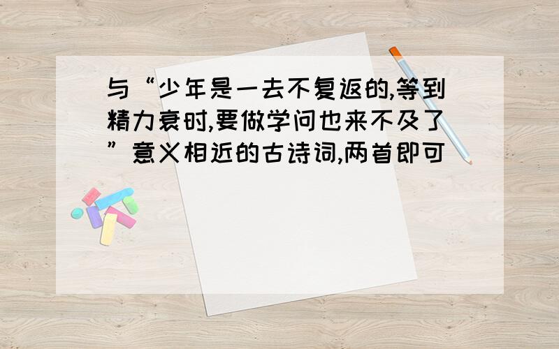 与“少年是一去不复返的,等到精力衰时,要做学问也来不及了”意义相近的古诗词,两首即可