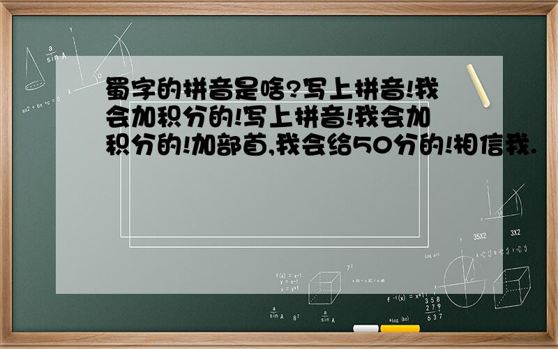 蜀字的拼音是啥?写上拼音!我会加积分的!写上拼音!我会加积分的!加部首,我会给50分的!相信我.