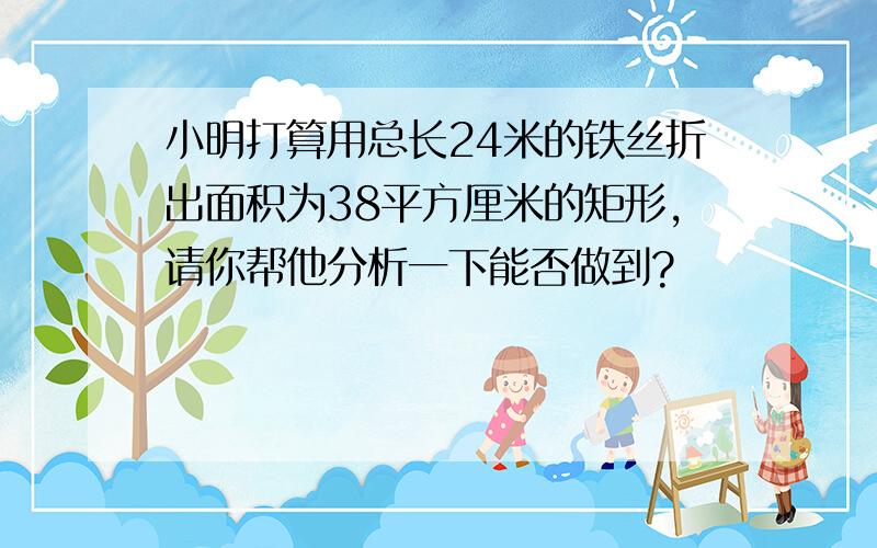 小明打算用总长24米的铁丝折出面积为38平方厘米的矩形,请你帮他分析一下能否做到?