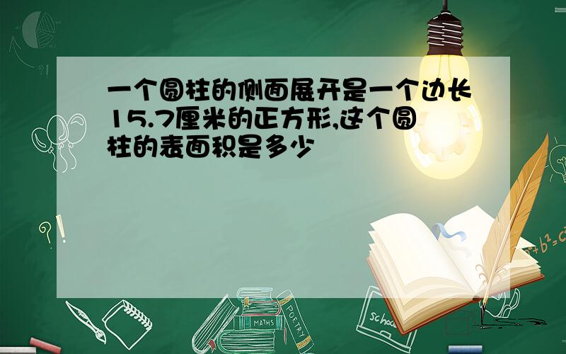 一个圆柱的侧面展开是一个边长15.7厘米的正方形,这个圆柱的表面积是多少