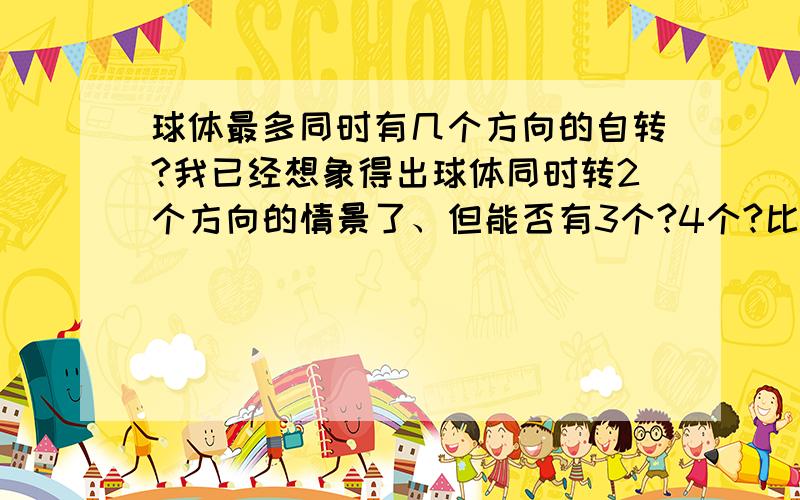 球体最多同时有几个方向的自转?我已经想象得出球体同时转2个方向的情景了、但能否有3个?4个?比如地球仪:南北两极被轴穿过，可以向一个方向转，同时:穿过球体的两个端点是不动的、所