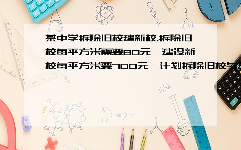 某中学拆除旧校建新校.拆除旧校每平方米需要80元,建设新校每平方米要700元,计划拆除旧校与建设新校共7200平方米,在实行中为扩大绿地面积,建设新校只完成了计划的80%,而拆除旧校则超过了