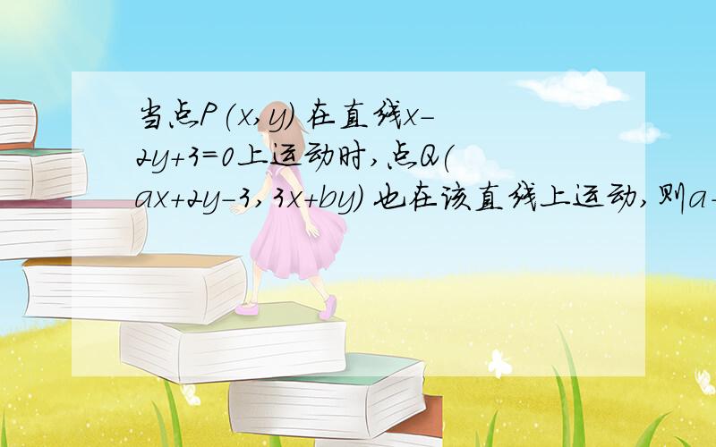 当点P(x,y) 在直线x-2y+3=0上运动时,点Q(ax+2y-3,3x+by) 也在该直线上运动,则a+b等于?.RT