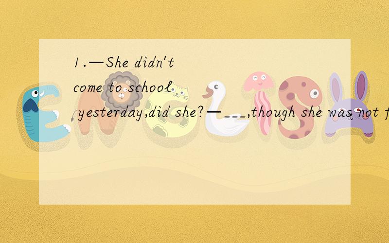 1.—She didn't come to school yesterday,did she?—___,though she was not feeling well.A.no,she didn't B.yes,she didn't C.no,she did D.yes,she did2.You can schoose___ you like in the room.A.wherever B.whatever C.however D.whenever