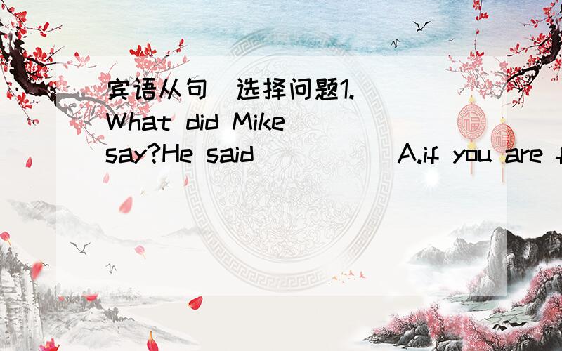 宾语从句[选择问题1.( )What did Mike say?He said _____A.if you are free the next week B.what color was it.C.the weather is fine D.summer comes after spring2.( )Peter knew________A.whether he has finished reading the bookB.why the boy had so ma