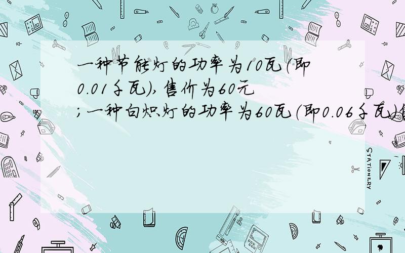 一种节能灯的功率为10瓦（即0.01千瓦）,售价为60元；一种白炽灯的功率为60瓦（即0.06千瓦）售价为3元.两灯的照明效果一样,使用寿命也相同（3000小时以下）.如果电费价格为0.5千瓦每小时,幸