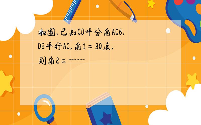 如图,已知CD平分角ACB,DE平行AC,角1=30度,则角2=------