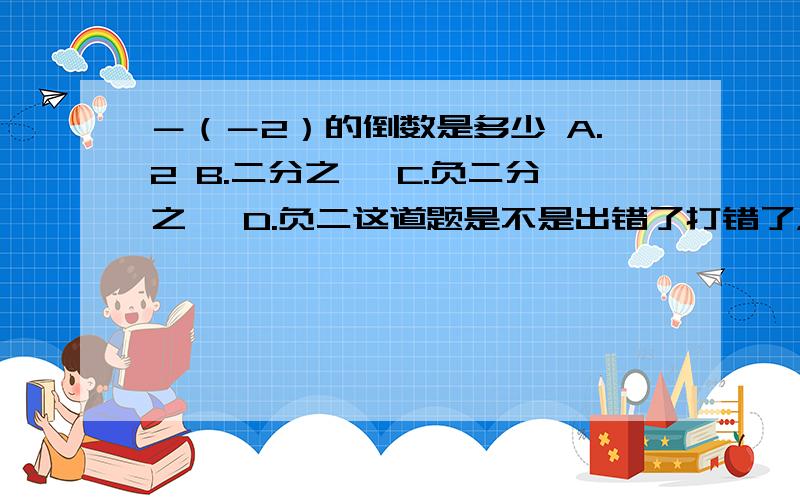 －（－2）的倒数是多少 A.2 B.二分之一 C.负二分之一 D.负二这道题是不是出错了打错了，是—▏－2▕