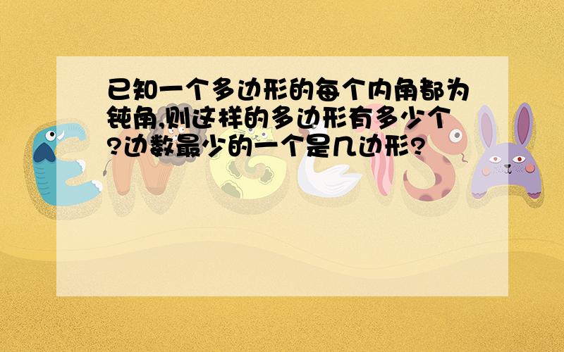 已知一个多边形的每个内角都为钝角,则这样的多边形有多少个?边数最少的一个是几边形?