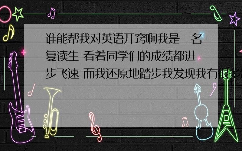 谁能帮我对英语开窍啊我是一名复读生 看着同学们的成绩都进步飞速 而我还原地踏步我发现我有很多缺陷……我的英语总是90分左右 怎么提也提不上去 学英语到底有什么窍门啊 我感激不尽