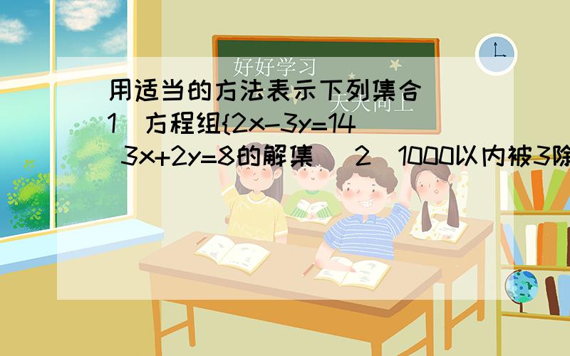 用适当的方法表示下列集合 （1）方程组{2x-3y=14 3x+2y=8的解集 （2）1000以内被3除余2的正整数所组成的集合 （3）直角坐标平面上第二象限内的点所组成的集合 （4）所有正方形 （5）直角坐标