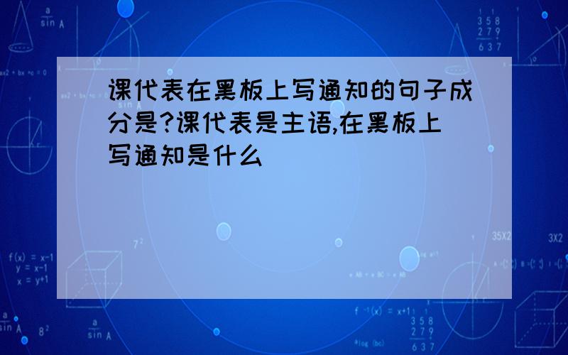 课代表在黑板上写通知的句子成分是?课代表是主语,在黑板上写通知是什么