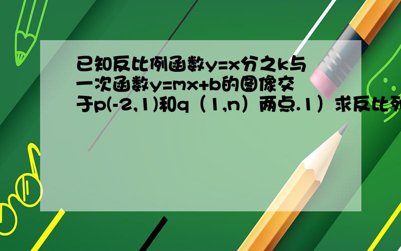 已知反比例函数y=x分之k与一次函数y=mx+b的图像交于p(-2,1)和q（1,n）两点.1）求反比列函数的解析式 （2）求n的值 （3）求一次函数y=mx+b的解析式