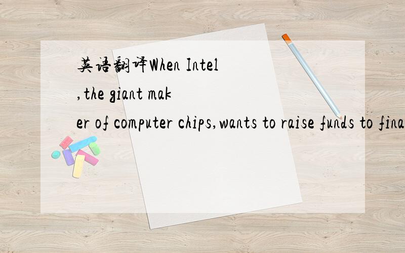 英语翻译When Intel,the giant maker of computer chips,wants to raise funds to finance construction of a new semi-conductor factory,it can sell stock in the company.If Intel is very profitable...给几个以上句子里名词的解释也好的~