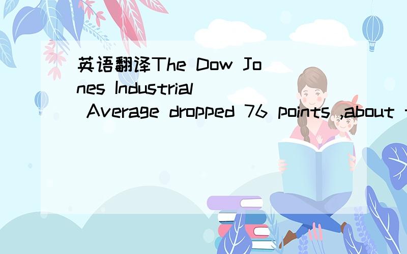 英语翻译The Dow Jones Industrial Average dropped 76 points ,about three quarters of one percent ,to 10,871 .The broader Standard & Poor's 500 index lost 14 points ,one percent ,while the tech-weighted NASDAQ composite closed more than two percent