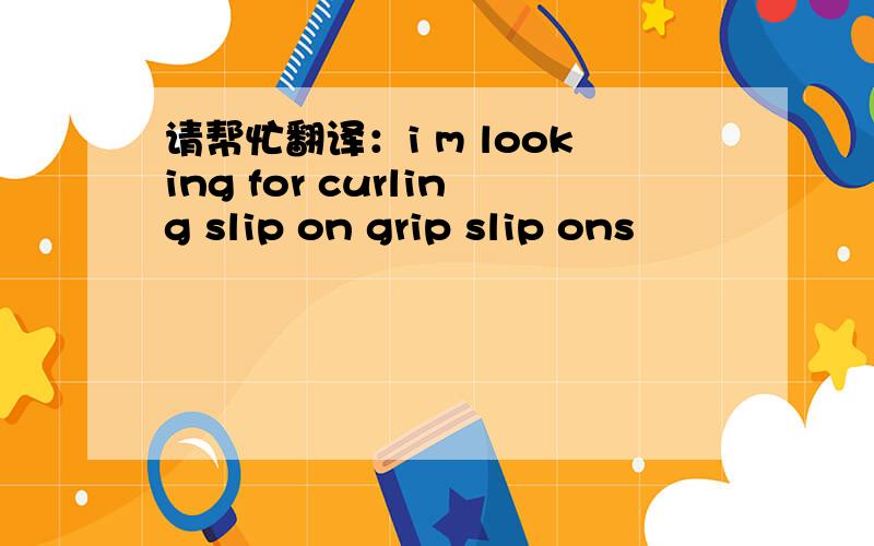 请帮忙翻译：i m looking for curling slip on grip slip ons