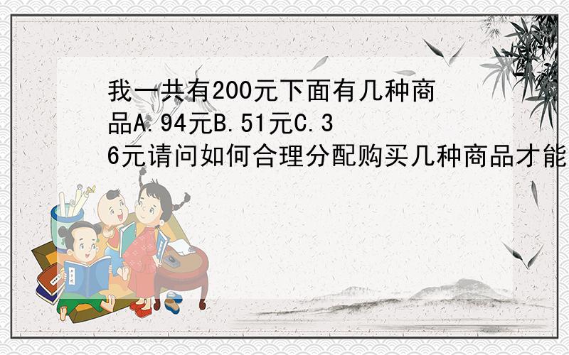 我一共有200元下面有几种商品A.94元B.51元C.36元请问如何合理分配购买几种商品才能【使】200元【尽力花到最少】?