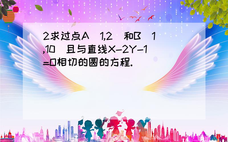 2求过点A（1,2)和B(1,10)且与直线X-2Y-1=O相切的圆的方程.