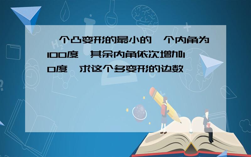 一个凸变形的最小的一个内角为100度,其余内角依次增加10度,求这个多变形的边数