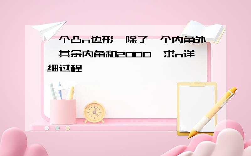 一个凸n边形,除了一个内角外,其余内角和2000,求n详细过程