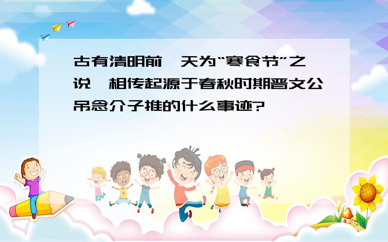 古有清明前一天为“寒食节”之说,相传起源于春秋时期晋文公吊念介子推的什么事迹?