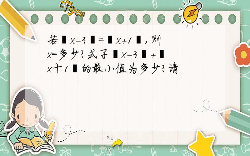 若丨x-3丨=丨x+1丨,则x=多少?式子丨x-3丨+丨x十1丨的最小值为多少?请