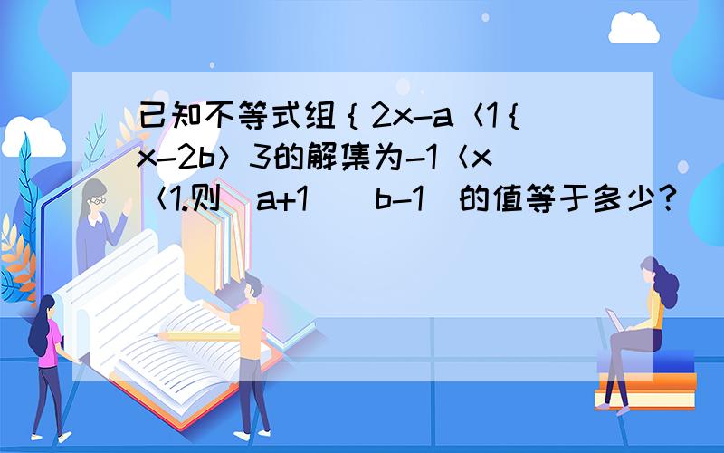 已知不等式组｛2x-a＜1｛x-2b＞3的解集为-1＜x＜1.则（a+1）（b-1）的值等于多少?