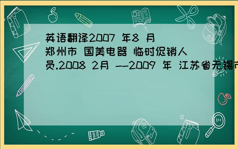 英语翻译2007 年8 月 郑州市 国美电器 临时促销人员.2008 2月 --2009 年 江苏省无锡市 金鹰国际 总台