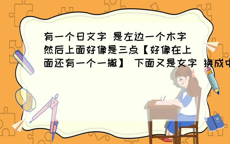 有一个日文字 是左边一个木字然后上面好像是三点【好像在上面还有一个一撇】 下面又是女字 换成中文是什么有点像中文的 樱