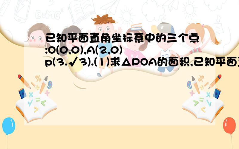 已知平面直角坐标系中的三个点:O(0,0),A(2,0)p(3.√3).(1)求△POA的面积,已知平面直角坐标系中的三个点:O(0,0),A(2,0)p(3.√3).(1)求△POA的面积,(2)将点P向左平移1个单位长度后得到点P'的坐标,并回答△