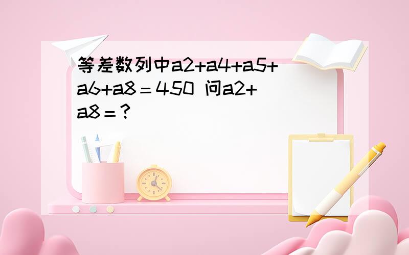 等差数列中a2+a4+a5+a6+a8＝450 问a2+a8＝?