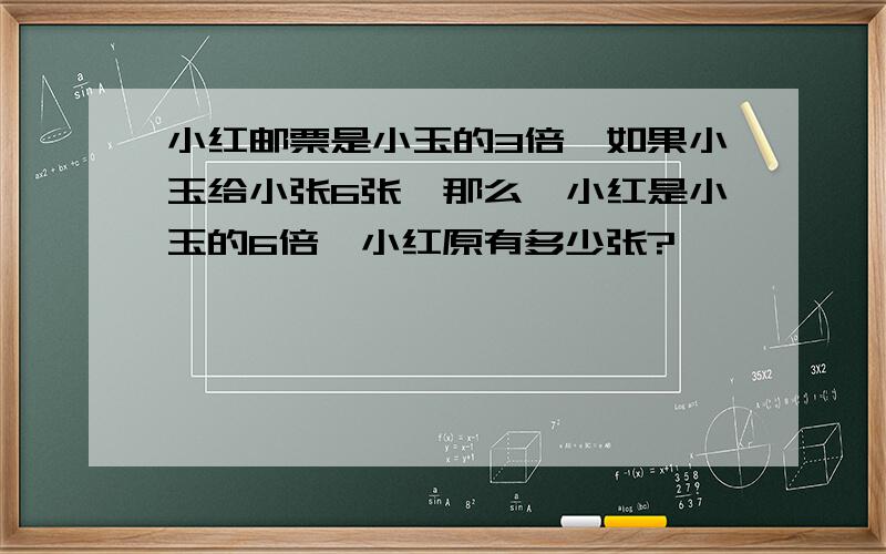 小红邮票是小玉的3倍,如果小玉给小张6张,那么,小红是小玉的6倍,小红原有多少张?