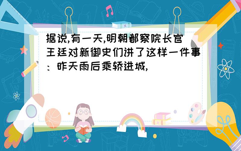 据说,有一天,明朝都察院长官王廷对新御史们讲了这样一件事：昨天雨后乘轿进城,