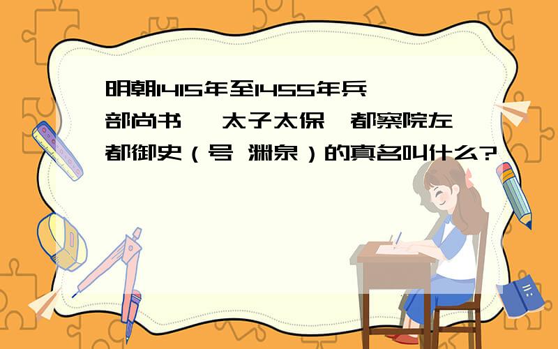 明朝1415年至1455年兵部尚书 ,太子太保,都察院左都御史（号 渊泉）的真名叫什么?