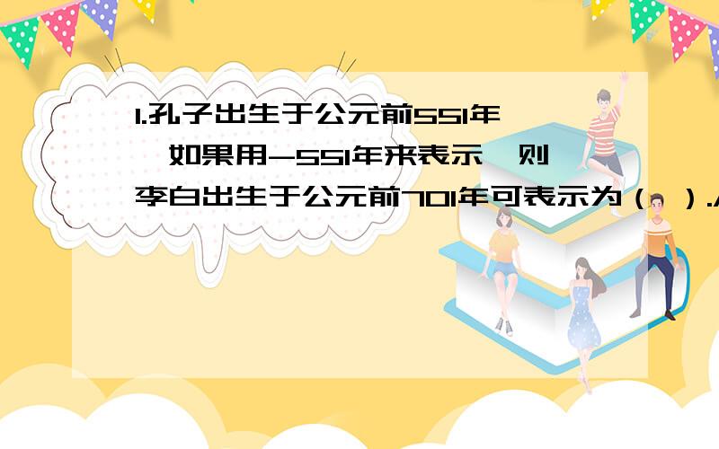 1.孔子出生于公元前551年,如果用-551年来表示,则李白出生于公元前701年可表示为（ ）.A.-701 B.+1252 C.-1252 D.+7012.某食粮出售三种品牌的面粉,袋上分别标出有质量为（50正负0.1）Kg,(50正负0.2kg),（5