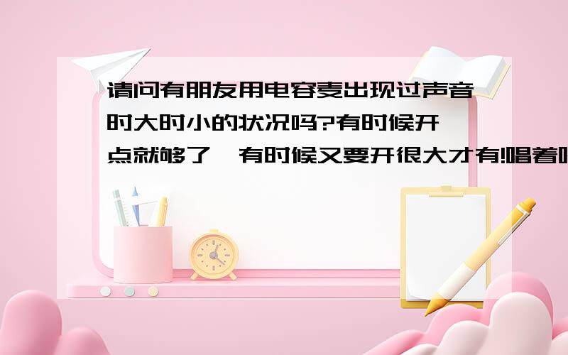 请问有朋友用电容麦出现过声音时大时小的状况吗?有时候开一点就够了,有时候又要开很大才有!唱着唱着就小声了急啊