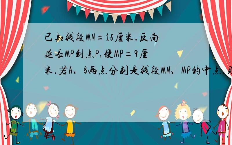 已知线段MN=15厘米,反向延长MP到点P,使MP=9厘米.若A、B两点分别是线段MN、MP的中点,则AB=___cm