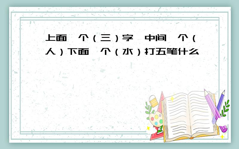 上面一个（三）字,中间一个（人）下面一个（水）打五笔什么