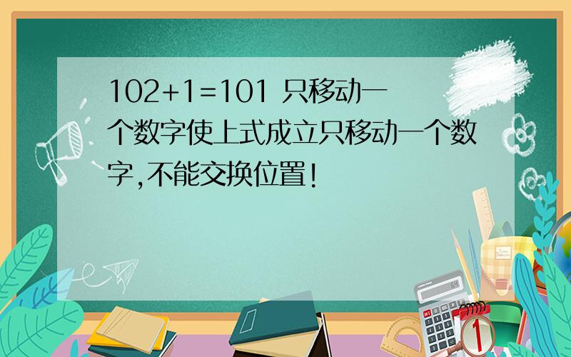 102+1=101 只移动一个数字使上式成立只移动一个数字,不能交换位置!