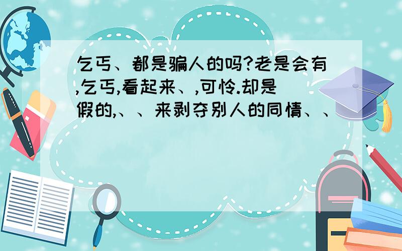 乞丐、都是骗人的吗?老是会有,乞丐,看起来、,可怜.却是假的,、、来剥夺别人的同情、、