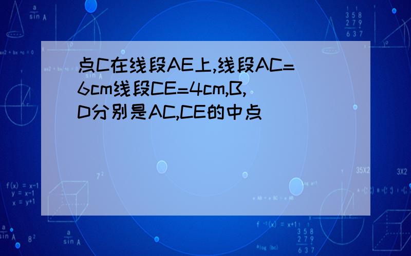 点C在线段AE上,线段AC=6cm线段CE=4cm,B,D分别是AC,CE的中点