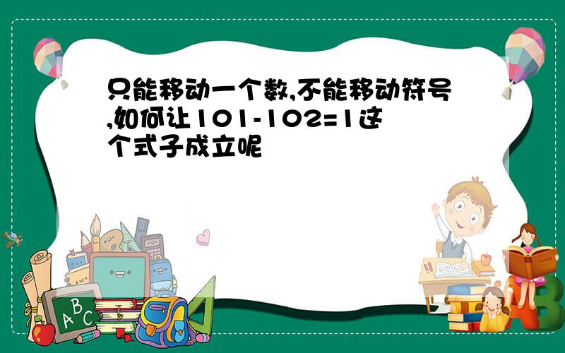 只能移动一个数,不能移动符号,如何让101-102=1这个式子成立呢