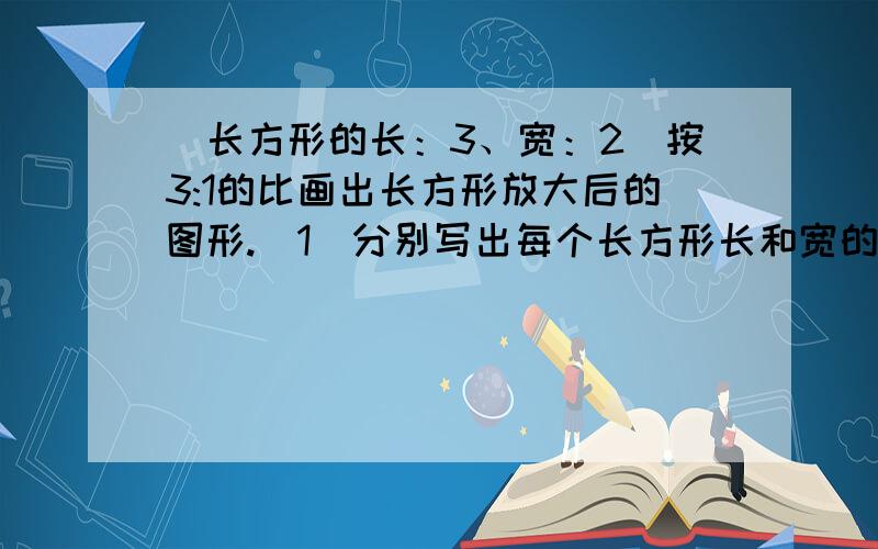 （长方形的长：3、宽：2）按3:1的比画出长方形放大后的图形.(1)分别写出每个长方形长和宽的比,并判断能否组成比例.（2）分别写出两个长方形的长的比、宽的比,并判断能否组成比例.