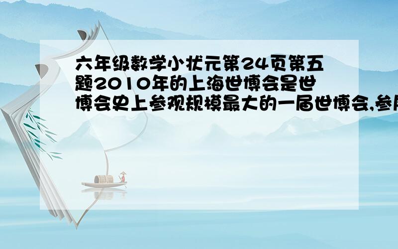 六年级数学小状元第24页第五题2010年的上海世博会是世博会史上参观规模最大的一届世博会,参展国家和国际组织超过了2000年汉诺威世博会172个国家和国际组织参展的最高记录的四十三分之