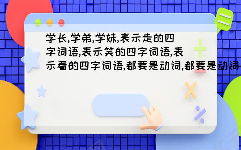 学长,学弟,学妹,表示走的四字词语,表示笑的四字词语,表示看的四字词语,都要是动词,都要是动词，动词。至少要四个