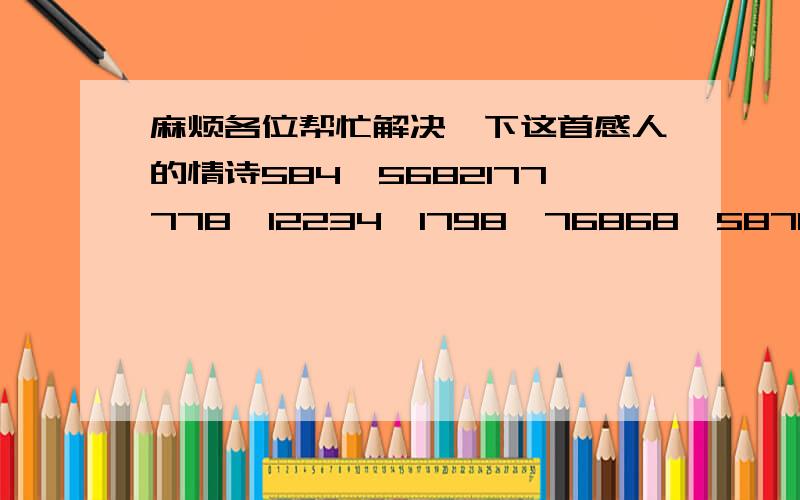 麻烦各位帮忙解决一下这首感人的情诗584,5682177778,12234,1798,76868,587129955,829475