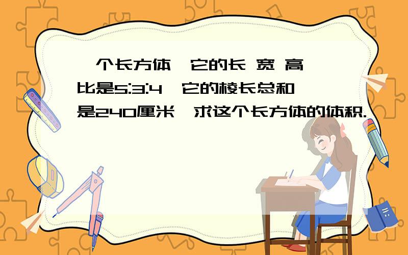 一个长方体,它的长 宽 高 比是5:3:4,它的棱长总和是240厘米,求这个长方体的体积.