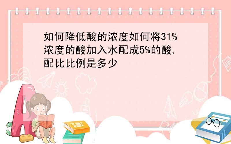 如何降低酸的浓度如何将31%浓度的酸加入水配成5%的酸,配比比例是多少